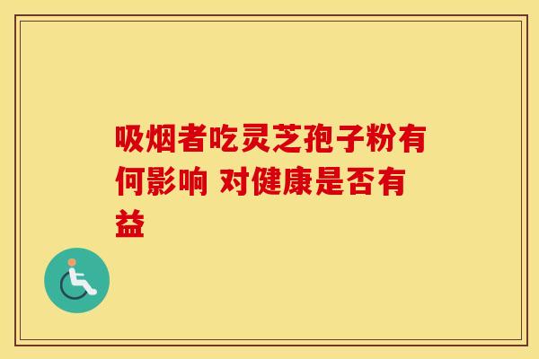 吸烟者吃灵芝孢子粉有何影响 对健康是否有益