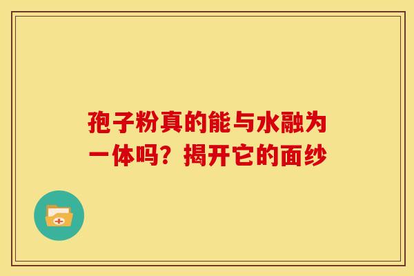 孢子粉真的能与水融为一体吗？揭开它的面纱
