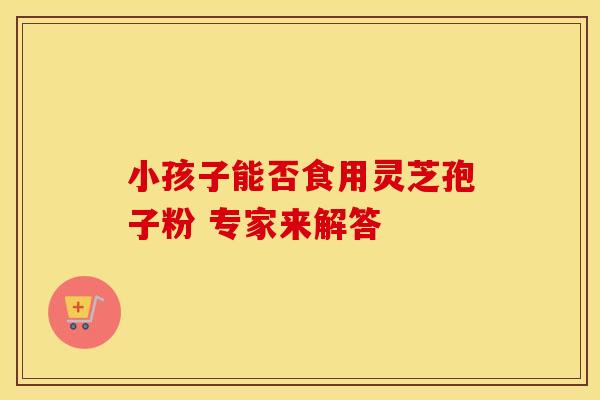 小孩子能否食用灵芝孢子粉 专家来解答