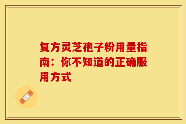 复方灵芝孢子粉用量指南：你不知道的正确服用方式