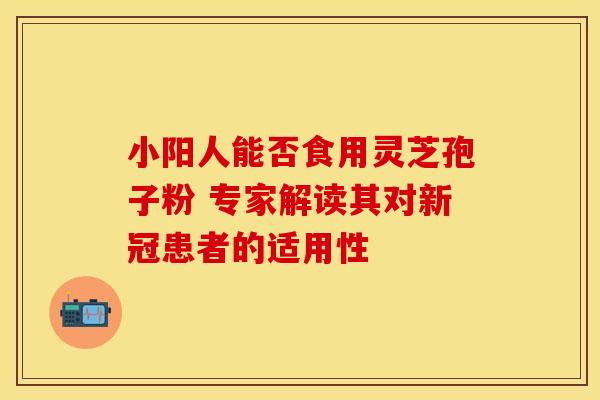 小阳人能否食用灵芝孢子粉 专家解读其对新冠患者的适用性