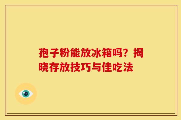 孢子粉能放冰箱吗？揭晓存放技巧与佳吃法