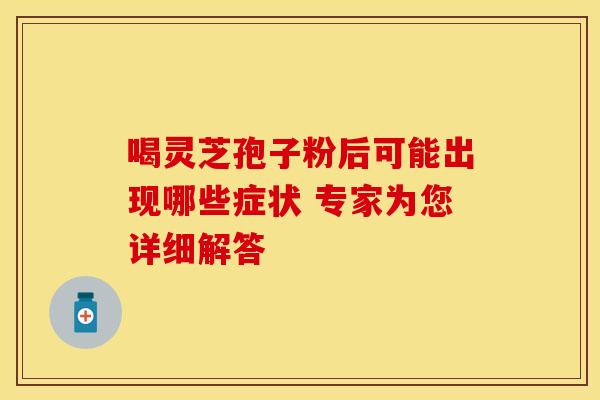 喝灵芝孢子粉后可能出现哪些症状 专家为您详细解答