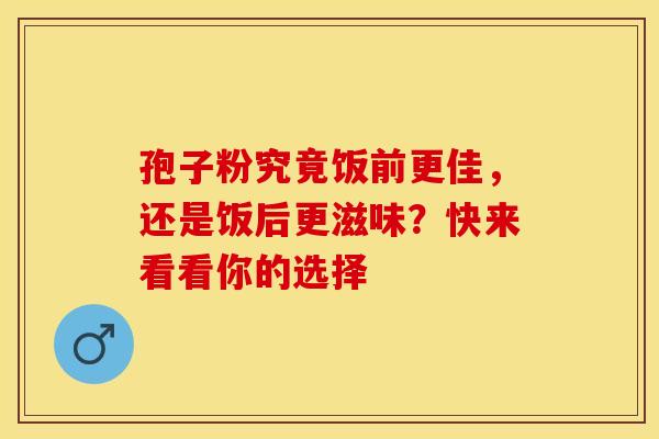 孢子粉究竟饭前更佳，还是饭后更滋味？快来看看你的选择