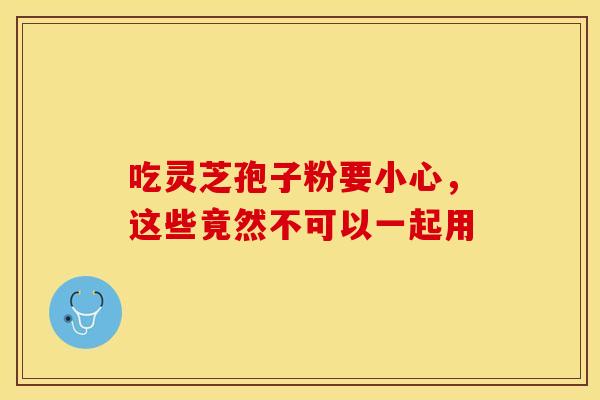 吃灵芝孢子粉要小心，这些竟然不可以一起用