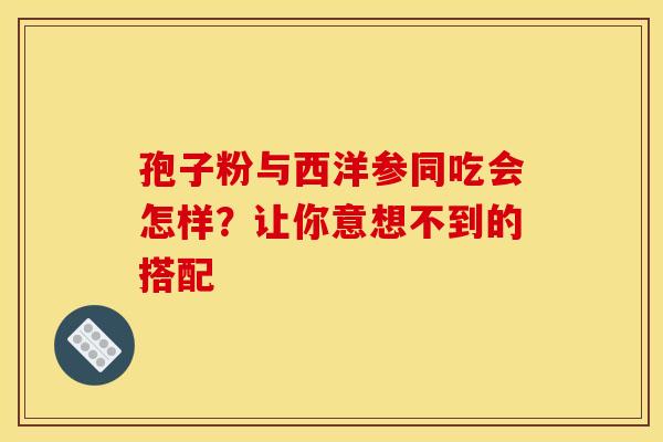 孢子粉与西洋参同吃会怎样？让你意想不到的搭配