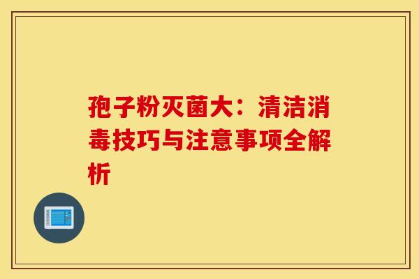 孢子粉灭菌大：清洁消毒技巧与注意事项全解析