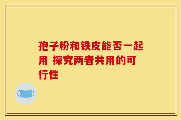 孢子粉和铁皮能否一起用 探究两者共用的可行性