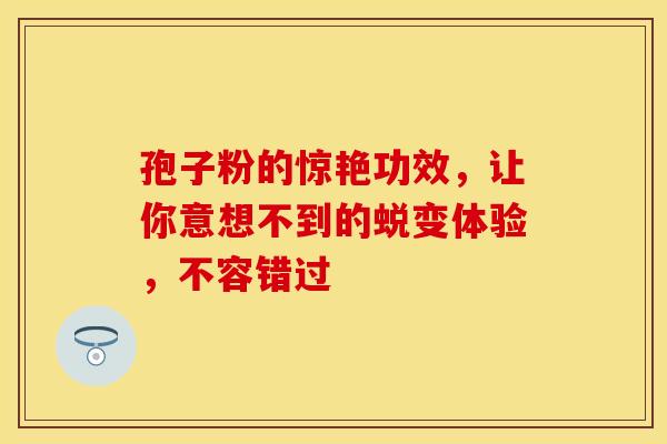 孢子粉的惊艳功效，让你意想不到的蜕变体验，不容错过