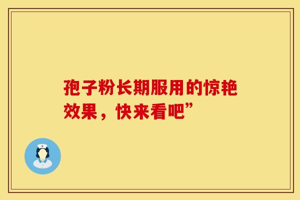 孢子粉长期服用的惊艳效果，快来看吧”