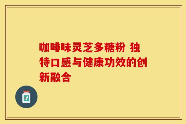 咖啡味灵芝多糖粉 独特口感与健康功效的创新融合