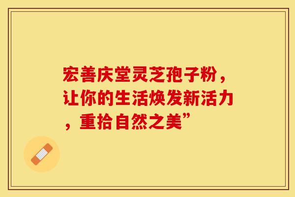 宏善庆堂灵芝孢子粉，让你的生活焕发新活力，重拾自然之美”