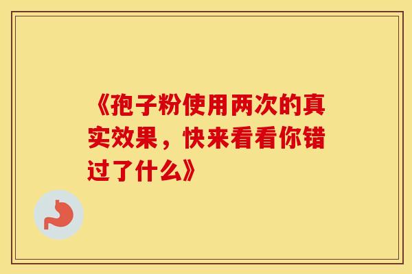 《孢子粉使用两次的真实效果，快来看看你错过了什么》