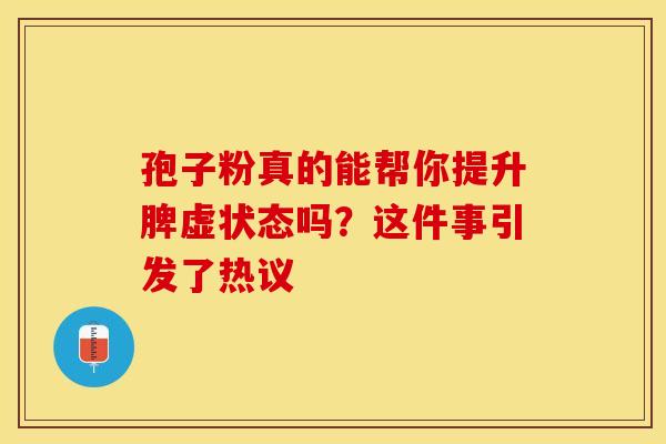 孢子粉真的能帮你提升脾虚状态吗？这件事引发了热议