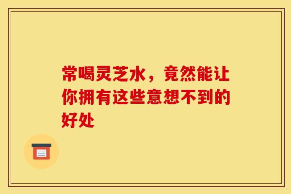 常喝灵芝水，竟然能让你拥有这些意想不到的好处