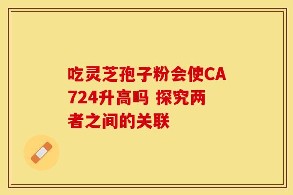 吃灵芝孢子粉会使CA724升高吗 探究两者之间的关联