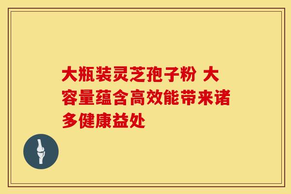 大瓶装灵芝孢子粉 大容量蕴含高效能带来诸多健康益处