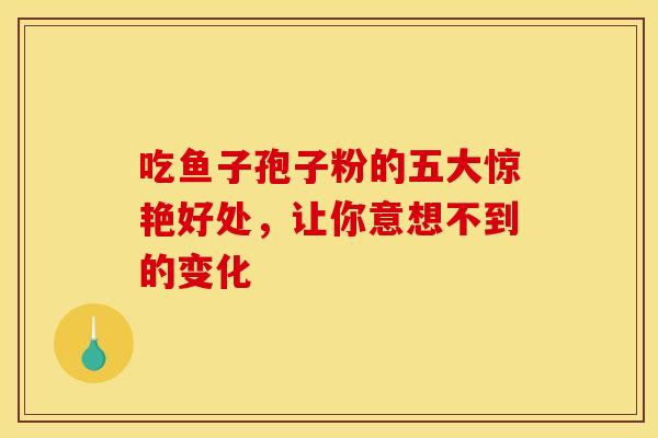 吃鱼子孢子粉的五大惊艳好处，让你意想不到的变化