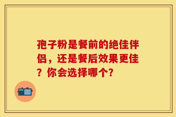 孢子粉是餐前的绝佳伴侣，还是餐后效果更佳？你会选择哪个？