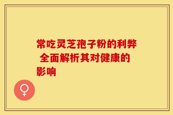 常吃灵芝孢子粉的利弊 全面解析其对健康的影响