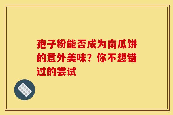 孢子粉能否成为南瓜饼的意外美味？你不想错过的尝试