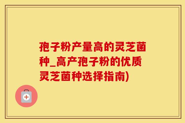 孢子粉产量高的灵芝菌种_高产孢子粉的优质灵芝菌种选择指南)