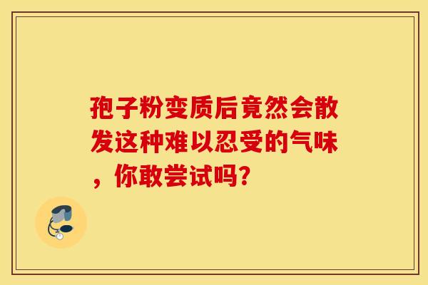 孢子粉变质后竟然会散发这种难以忍受的气味，你敢尝试吗？
