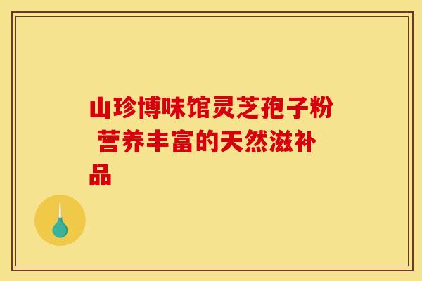山珍博味馆灵芝孢子粉 营养丰富的天然滋补品