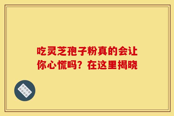 吃灵芝孢子粉真的会让你心慌吗？在这里揭晓