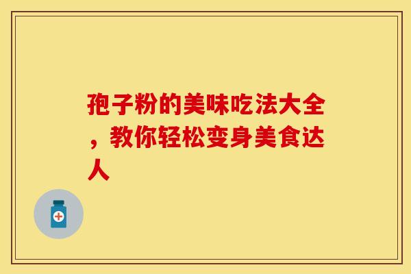孢子粉的美味吃法大全，教你轻松变身美食达人