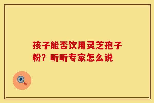 孩子能否饮用灵芝孢子粉？听听专家怎么说