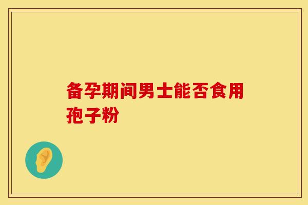 备孕期间男士能否食用孢子粉