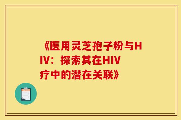 《医用灵芝孢子粉与HIV：探索其在HIV疗中的潜在关联》