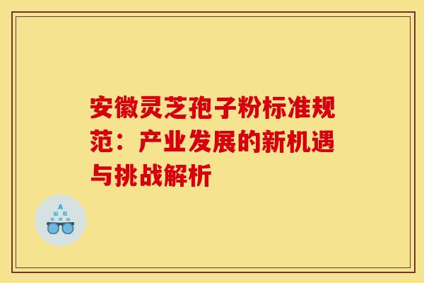 安徽灵芝孢子粉标准规范：产业发展的新机遇与挑战解析