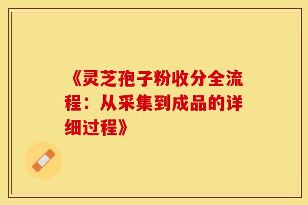 《灵芝孢子粉收分全流程：从采集到成品的详细过程》