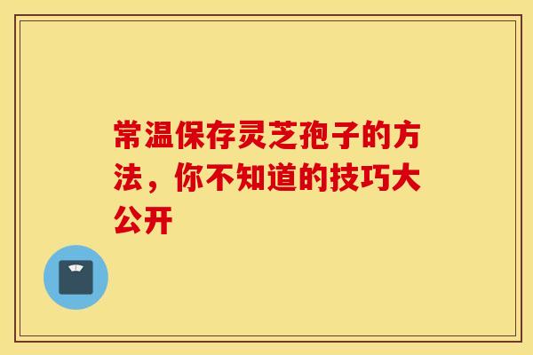 常温保存灵芝孢子的方法，你不知道的技巧大公开