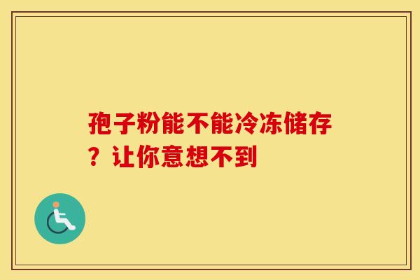 孢子粉能不能冷冻储存？让你意想不到