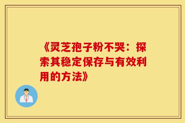 《灵芝孢子粉不哭：探索其稳定保存与有效利用的方法》