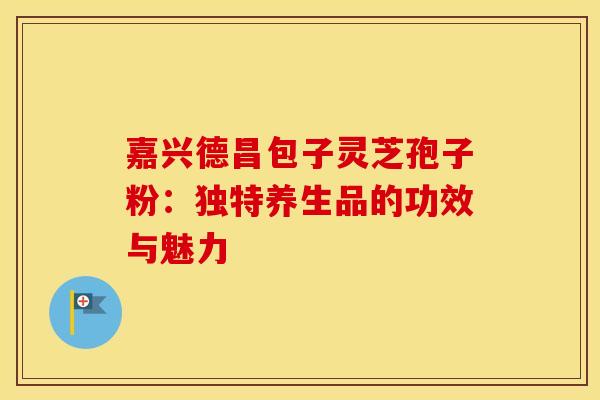 嘉兴德昌包子灵芝孢子粉：独特养生品的功效与魅力