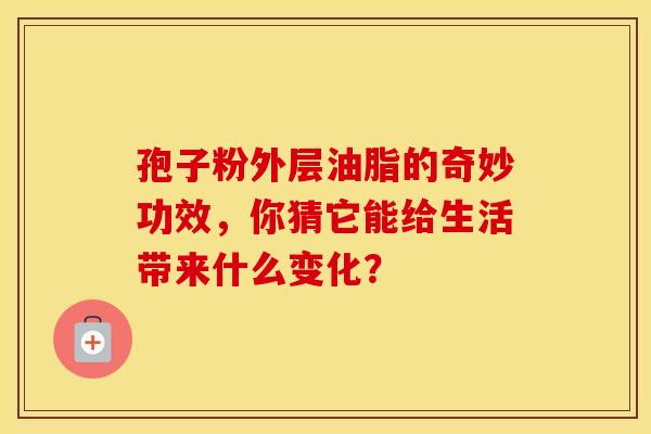 孢子粉外层油脂的奇妙功效，你猜它能给生活带来什么变化？