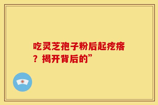 吃灵芝孢子粉后起疙瘩？揭开背后的”