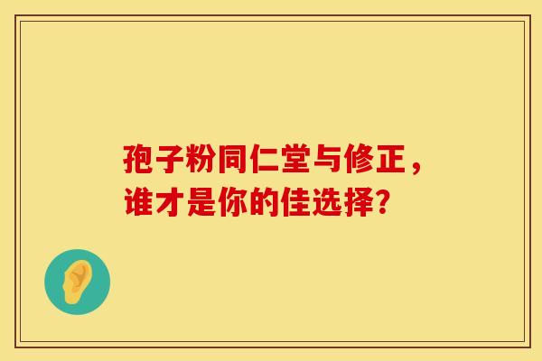 孢子粉同仁堂与修正，谁才是你的佳选择？
