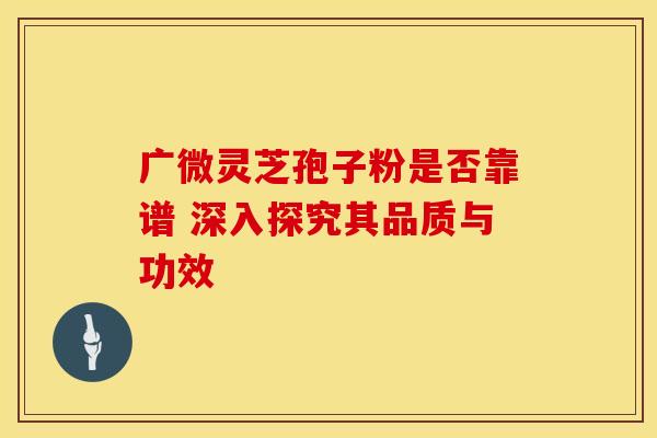 广微灵芝孢子粉是否靠谱 深入探究其品质与功效