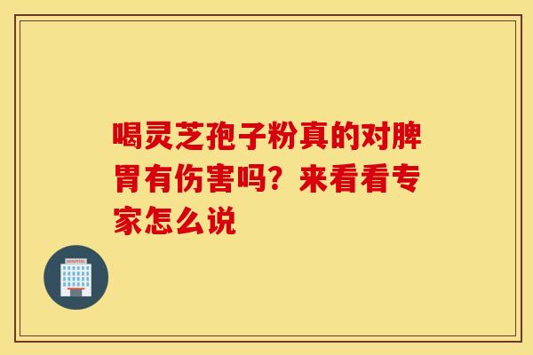 喝灵芝孢子粉真的对脾胃有伤害吗？来看看专家怎么说