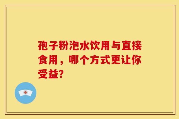 孢子粉泡水饮用与直接食用，哪个方式更让你受益？