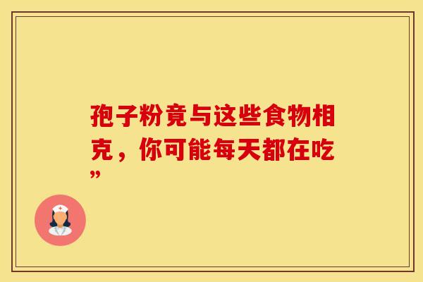 孢子粉竟与这些食物相克，你可能每天都在吃”