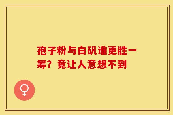 孢子粉与白矾谁更胜一筹？竟让人意想不到