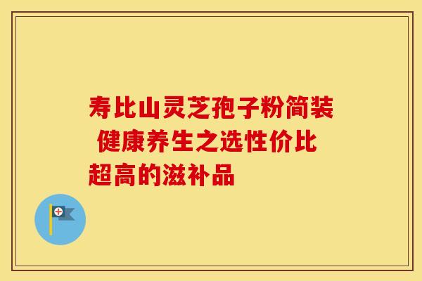 寿比山灵芝孢子粉简装 健康养生之选性价比超高的滋补品