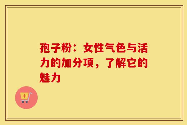 孢子粉：女性气色与活力的加分项，了解它的魅力