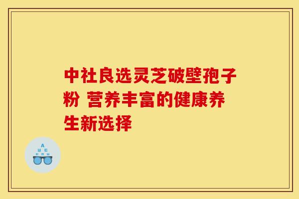 中社良选灵芝破壁孢子粉 营养丰富的健康养生新选择